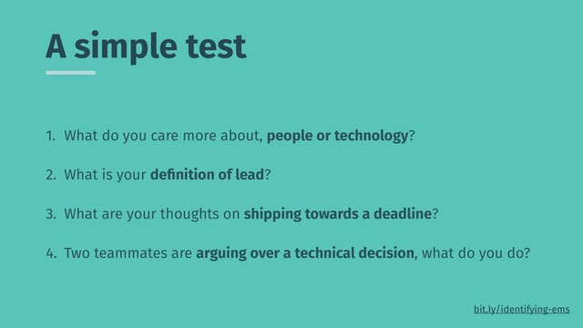 A simple test
1. What do you care more about, people or technology?
2. What is your deﬁnition of lead?
3. What are your thoughts on shipping towards a deadline?
4. Two teammates are arguing over a technical decision, what do you do?
bit.ly/identifying-ems
