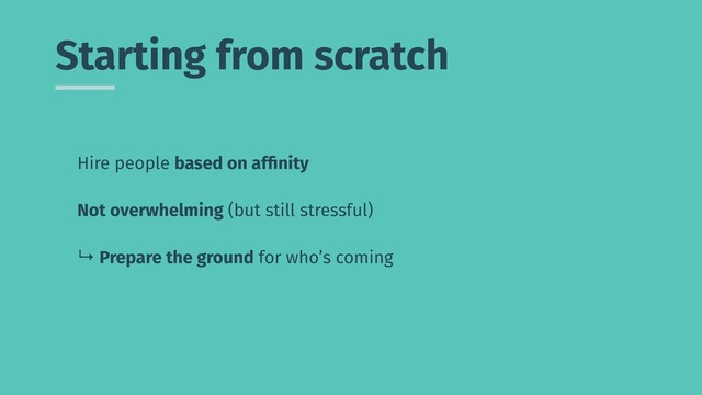 Starting from scratch
Hire people based on afﬁnity
Not overwhelming (but still stressful)
↳ Prepare the ground for who’s coming
