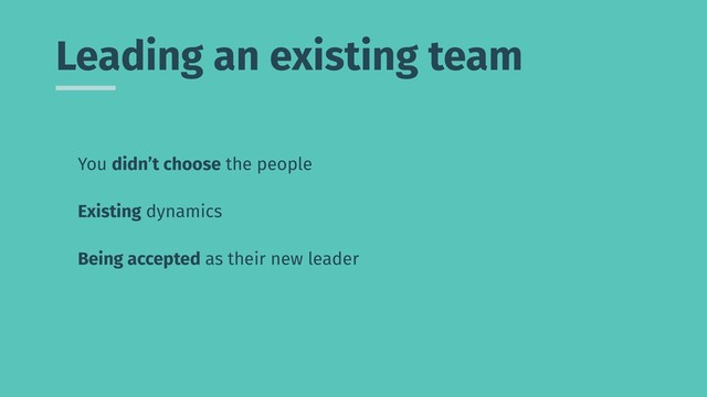 Leading an existing team
You didn’t choose the people
Existing dynamics
Being accepted as their new leader
