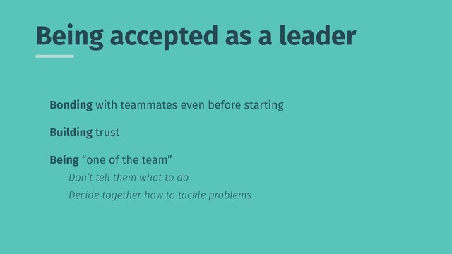Bonding with teammates even before starting
Building trust
Being “one of the team”
Don’t tell them what to do
Decide together how to tackle problems
Being accepted as a leader
