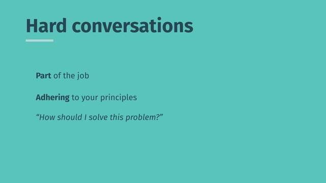 Hard conversations
Part of the job
Adhering to your principles
“How should I solve this problem?”
