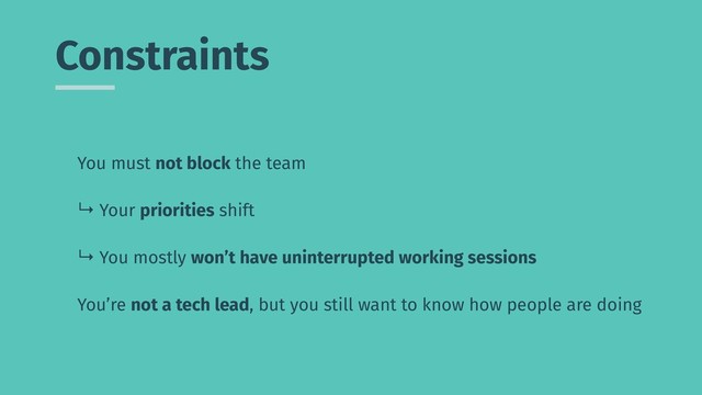 Constraints
You must not block the team
↳ Your priorities shift
↳ You mostly won’t have uninterrupted working sessions
You’re not a tech lead, but you still want to know how people are doing
