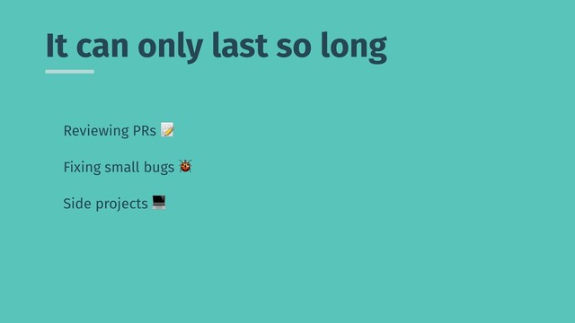 It can only last so long
Reviewing PRs 2
Fixing small bugs 3
Side projects 4
