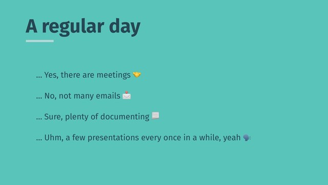 A regular day
… Yes, there are meetings 9
… No, not many emails :
… Sure, plenty of documenting ;
… Uhm, a few presentations every once in a while, yeah -
