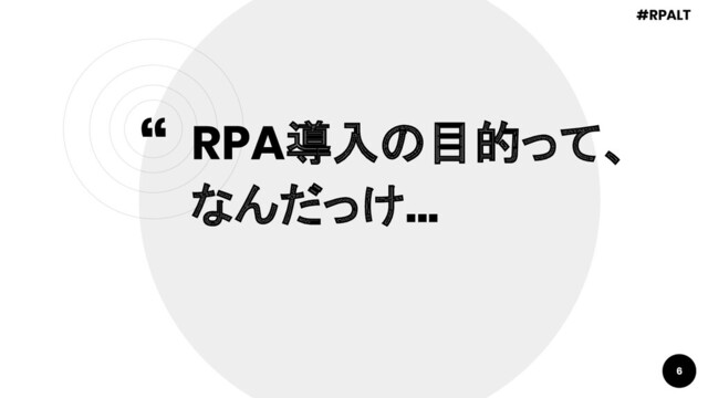 “
6
RPA導入の目的って、
なんだっけ...
#RPALT
