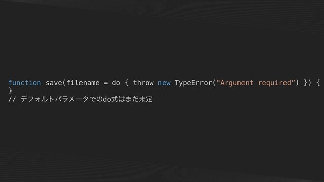 function save(filename = do { throw new TypeError("Argument required”) }) {
}
// σϑΥϧτύϥϝʔλͰͷdoࣜ͸·ͩະఆ
