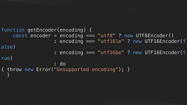 function getEncoder(encoding) {
const encoder = encoding === "utf8" ? new UTF8Encoder()
: encoding === "utf16le" ? new UTF16Encoder(f
alse)
: encoding === "utf16be" ? new UTF16Encoder(t
rue)
: do
{ throw new Error("Unsupported encoding”); }
}
