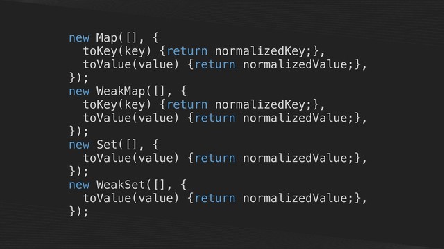 new Map([], {
toKey(key) {return normalizedKey;},
toValue(value) {return normalizedValue;},
});
new WeakMap([], {
toKey(key) {return normalizedKey;},
toValue(value) {return normalizedValue;},
});
new Set([], {
toValue(value) {return normalizedValue;},
});
new WeakSet([], {
toValue(value) {return normalizedValue;},
});
