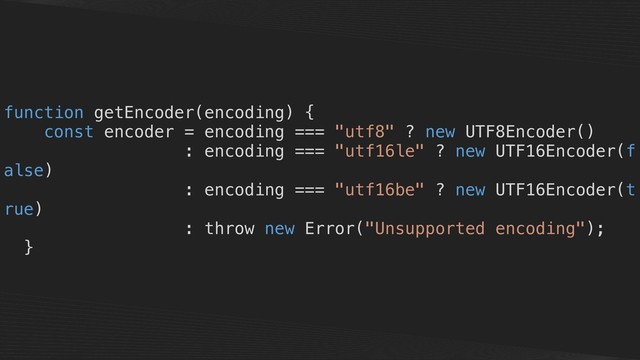function getEncoder(encoding) {
const encoder = encoding === "utf8" ? new UTF8Encoder()
: encoding === "utf16le" ? new UTF16Encoder(f
alse)
: encoding === "utf16be" ? new UTF16Encoder(t
rue)
: throw new Error("Unsupported encoding");
}
