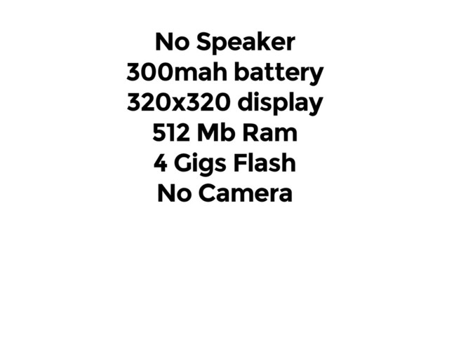 No Speaker
300mah battery
320x320 display
512 Mb Ram
4 Gigs Flash
No Camera
