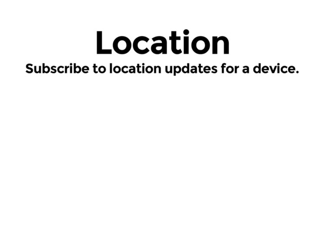 Location
Subscribe to location updates for a device.
