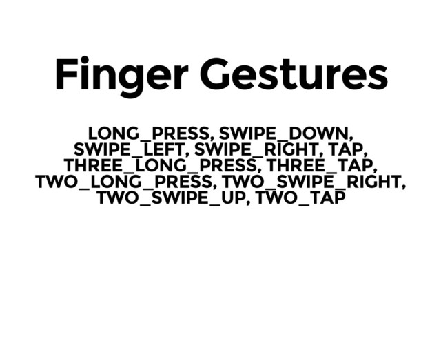 Finger Gestures
LONG_PRESS, SWIPE_DOWN,
SWIPE_LEFT, SWIPE_RIGHT, TAP,
THREE_LONG_PRESS, THREE_TAP,
TWO_LONG_PRESS, TWO_SWIPE_RIGHT,
TWO_SWIPE_UP, TWO_TAP

