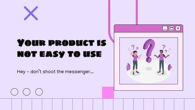 Your product is
not easy to use
Hey - don’t shoot the messenger...
