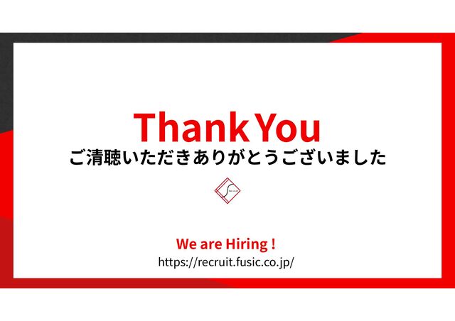 Thank You
We are Hiring !
https://recruit.fusic.co.jp/
