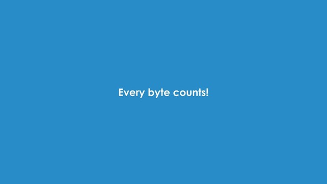 Every byte counts!
