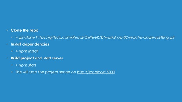 • Clone the repo
• > git clone https://github.com/React-Delhi-NCR/workshop-02-react-js-code-splitting.git
• Install dependencies
• > npm install
• Build project and start server
• > npm start
• This will start the project server on http://localhost:5000
