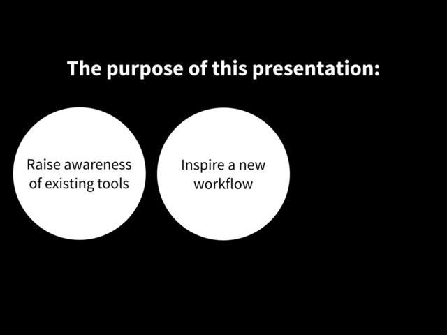 The purpose of this presentation:
Raise awareness
of existing tools
Inspire a new
workflow
Get your help
