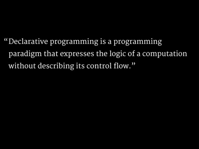Declarative programming is a programming
paradigm that expresses the logic of a computation
without describing its control flow.”
“
