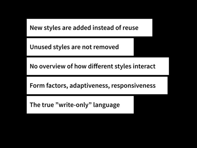 New styles are added instead of reuse
Unused styles are not removed
No overview of how diﬀerent styles interact
Form factors, adaptiveness, responsiveness
The true ”write-only” language
