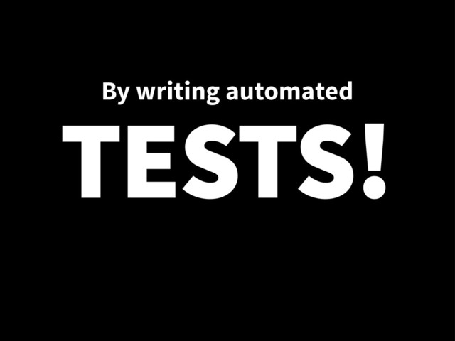 By writing automated
TESTS!

