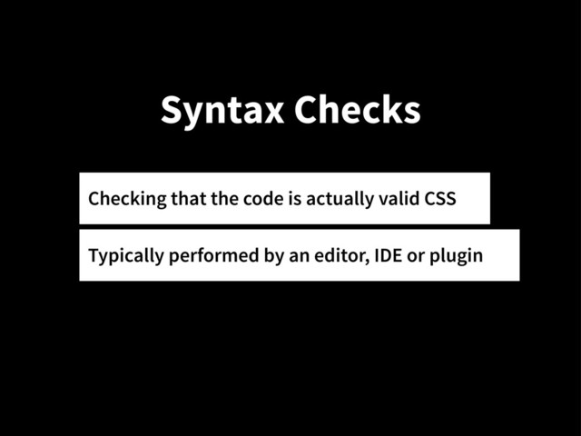 Syntax Checks
Checking that the code is actually valid CSS
Typically performed by an editor, IDE or plugin
