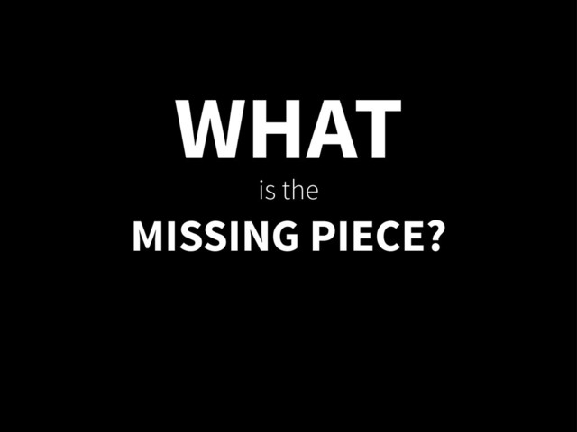 WHAT
is the
MISSING PIECE?
