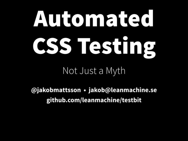 Automated
CSS Testing
Not Just a Myth
@jakobmattsson • jakob@leanmachine.se
github.com/leanmachine/testbit
