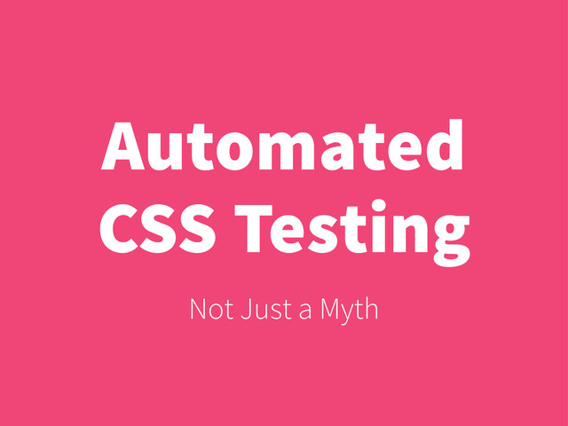 Automated
CSS Testing
Not Just a Myth
