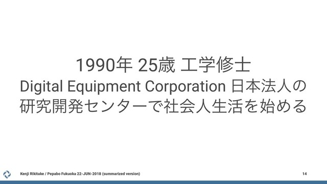 1990೥ 25ࡀ ޻ֶम࢜
Digital Equipment Corporation ೔ຊ๏ਓͷ
ݚڀ։ൃηϯλʔͰࣾձਓੜ׆Λ࢝ΊΔ
Kenji Rikitake / Pepabo Fukuoka 22-JUN-2018 (summarized version) 14
