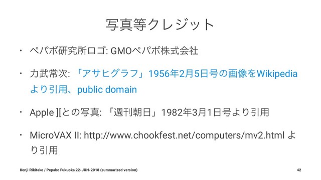 ࣸਅ౳ΫϨδοτ
• ϖύϘݚڀॴϩΰ: GMOϖύϘגࣜձࣾ
• ྗ෢ৗ࣍: ʮΞαώάϥϑʯ1956೥2݄5೔߸ͷը૾ΛWikipedia
ΑΓҾ༻ɺpublic domain
• Apple ][ͱͷࣸਅ: ʮिץே೔ʯ1982೥3݄1೔߸ΑΓҾ༻
• MicroVAX II: http://www.chookfest.net/computers/mv2.html Α
ΓҾ༻
Kenji Rikitake / Pepabo Fukuoka 22-JUN-2018 (summarized version) 42
