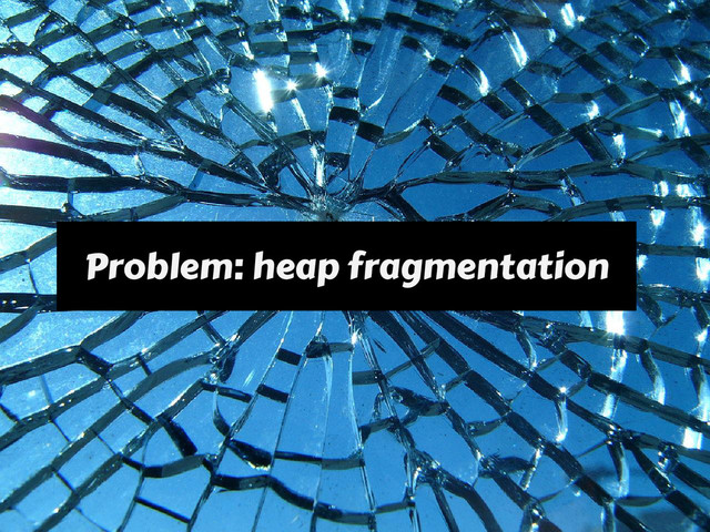Problem: heap fragmentation
