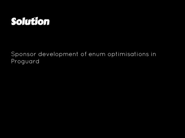 Solution
Sponsor development of enum optimisations in
Proguard
