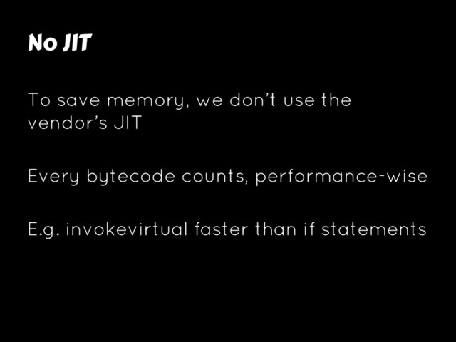 No JIT
To save memory, we don’t use the
vendor’s JIT
Every bytecode counts, performance-wise
E.g. invokevirtual faster than if statements

