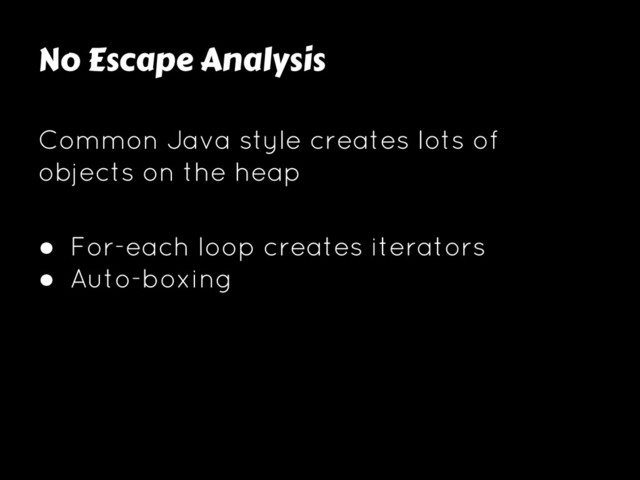 No Escape Analysis
Common Java style creates lots of
objects on the heap
● For-each loop creates iterators
● Auto-boxing
