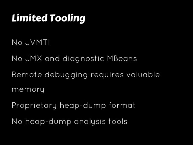 Limited Tooling
No JVMTI
No JMX and diagnostic MBeans
Remote debugging requires valuable
memory
Proprietary heap-dump format
No heap-dump analysis tools
