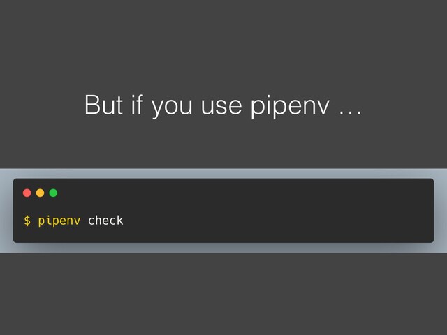 But if you use pipenv …
