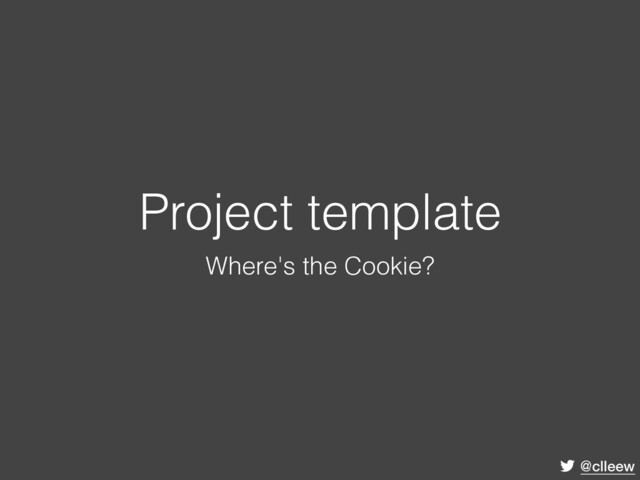 @clleew
Project template
Where's the Cookie?
