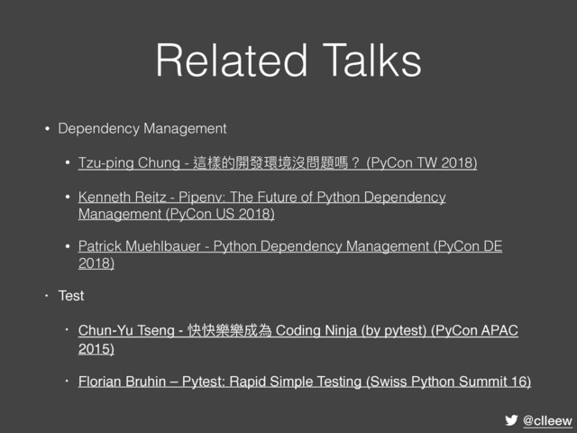 @clleew
Related Talks
• Dependency Management
• Tzu-ping Chung - 這樣的開發環境沒問題嗎？ (PyCon TW 2018)
• Kenneth Reitz - Pipenv: The Future of Python Dependency
Management (PyCon US 2018)
• Patrick Muehlbauer - Python Dependency Management (PyCon DE
2018)
• Test
• Chun-Yu Tseng - 快快樂樂成為 Coding Ninja (by pytest) (PyCon APAC
2015)
• Florian Bruhin – Pytest: Rapid Simple Testing (Swiss Python Summit 16)
