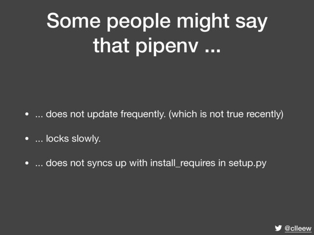 @clleew
Some people might say
that pipenv ...
• ... does not update frequently. (which is not true recently)

• ... locks slowly.

• ... does not syncs up with install_requires in setup.py
