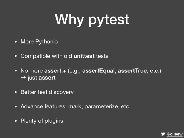 @clleew
Why pytest
• More Pythonic

• Compatible with old unittest tests

• No more assert.+ (e.g., assertEqual, assertTrue, etc.) 
→ just assert

• Better test discovery

• Advance features: mark, parameterize, etc.

• Plenty of plugins
