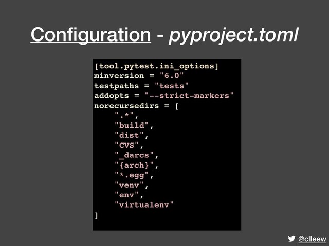 @clleew
Conﬁguration - pyproject.toml
[tool.pytest.ini_options]
minversion = "6.0"
testpaths = "tests"
addopts = "--strict-markers"
norecursedirs = [
".*",
"build",
"dist",
"CVS",
"_darcs",
"{arch}",
"*.egg",
"venv",
"env",
"virtualenv"
]
