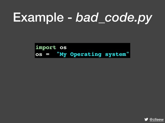 @clleew
import os
os = "My Operating system"
Example - bad_code.py
