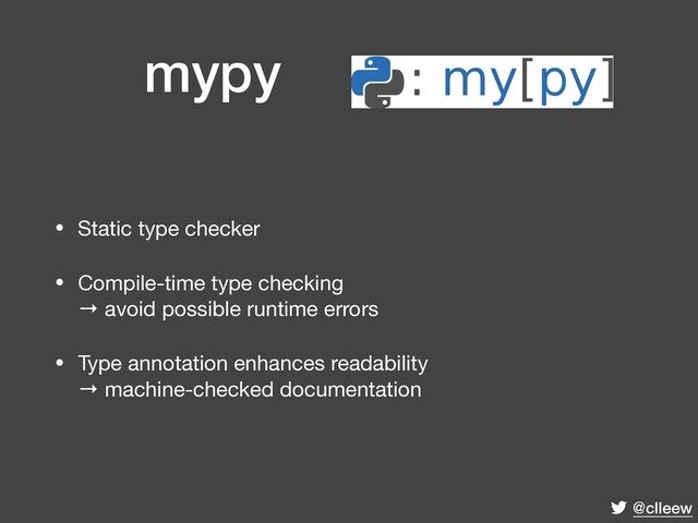 @clleew
mypy
• Static type checker

• Compile-time type checking 
→ avoid possible runtime errors

• Type annotation enhances readability 
→ machine-checked documentation
