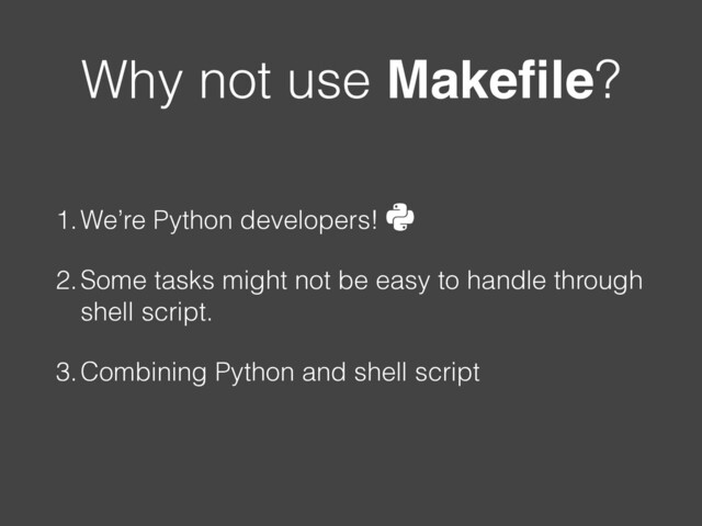 Why not use Makeﬁle?
1.We’re Python developers!
2.Some tasks might not be easy to handle through
shell script.
3.Combining Python and shell script 
