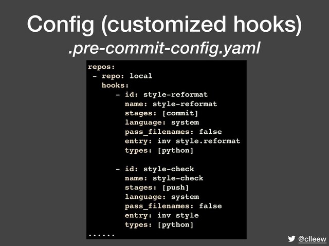 @clleew
Conﬁg (customized hooks) 
.pre-commit-config.yaml
repos:
- repo: local
hooks:
- id: style-reformat
name: style-reformat
stages: [commit]
language: system
pass_filenames: false
entry: inv style.reformat
types: [python]
- id: style-check
name: style-check
stages: [push]
language: system
pass_filenames: false
entry: inv style
types: [python]
......
