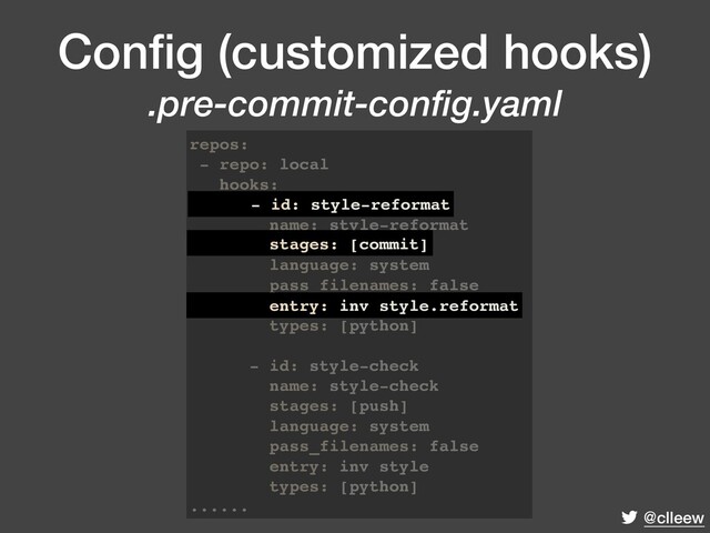 @clleew
Conﬁg (customized hooks) 
.pre-commit-config.yaml
repos:
- repo: local
hooks:
- id: style-reformat
name: style-reformat
stages: [commit]
language: system
pass_filenames: false
entry: inv style.reformat
types: [python]
- id: style-check
name: style-check
stages: [push]
language: system
pass_filenames: false
entry: inv style
types: [python]
......
entry: inv style.reformat
- id: style-reformat
stages: [commit]

