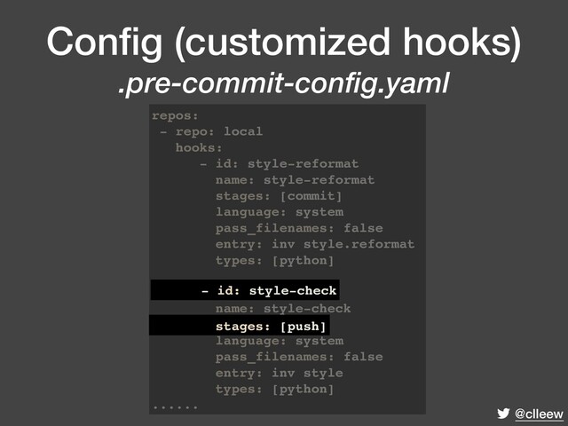 @clleew
Conﬁg (customized hooks) 
.pre-commit-config.yaml
repos:
- repo: local
hooks:
- id: style-reformat
name: style-reformat
stages: [commit]
language: system
pass_filenames: false
entry: inv style.reformat
types: [python]
- id: style-check
name: style-check
stages: [push]
language: system
pass_filenames: false
entry: inv style
types: [python]
......
stages: [push]
- id: style-check
