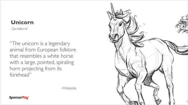 Unicorn
- Wikipedia
/ˈjuːnɪkɔːn/
“The unicorn is a legendary
animal from European folklore
that resembles a white horse
with a large, pointed, spiraling
horn projecting from its
forehead”
