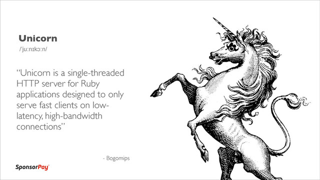 Unicorn
“Unicorn is a single-threaded
HTTP server for Ruby
applications designed to only
serve fast clients on low-
latency, high-bandwidth
connections”
- Bogomips
/ˈjuːnɪkɔːn/
