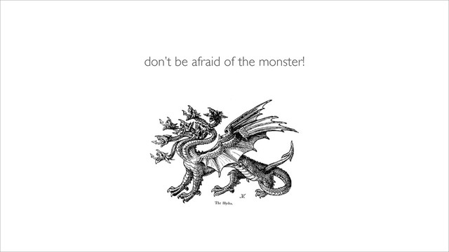 don’t be afraid of the monster!
